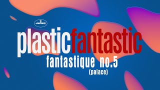 Plastic Fantastic - Fantastique No.5 (Palace)