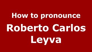 How to pronounce Roberto Carlos Leyva