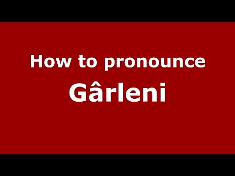 How to pronounce Gârleni (Romanian/Romania)  - PronounceNames.com