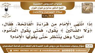 [2709 -3022] إذا انتهى الإمام من قراءة الفاتحة فقال: (ولا الضالين) فمتى يقول المأموم: آمين؟ image