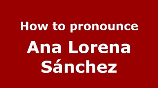 How to pronounce Ana Lorena Sánchez