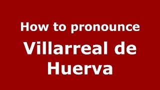 How to pronounce Villarreal De Huerva