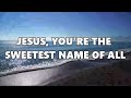JESUS YOURE THE SWEETEST NAME OF ALL LYRIC VIDEO