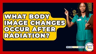 What Body Image Changes Occur After Radiation? - Oncology Support Network