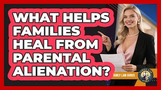 What Helps Families Heal From Parental Alienation? - Family Law Gurus