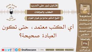 صورة أي الكتب معتمد لنقرأه، حتى تكون العبادة صحيحة؟ الشيخ صالح بن فوزان الفوزان