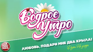 БОДРОЕ УТРО ❀ ПЕСНИ ДЛЯ ХОРОШЕГО НАСТРОЕНИЯ ❀ ДУЭТ НЕ УХОДИ — ЛЮБОВЬ, ПОДАРИ МНЕ ДВА КРЫЛА! ❀
