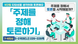 👨‍🎓5-2 6단원 「주제를 정해 토론하기」 국어 226~228쪽 (7~8차시)【타당성을 생각하며 토론해요】 | 5학년 2학기 국어(나)