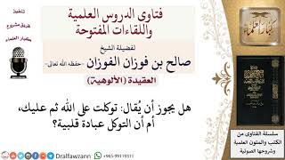 صورة هل يجوز أن يقال توكلت على الله ثم عليك، أم أن التوكل عبادة قلبية؟ لمعالي الشيخ صالح الفوزان