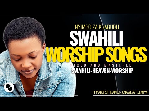 BEST SWAHILI WORSHIP SONGS NONSTOPS OF ALL TIME WITH LYRICS 2025 | FT MAGRETH JAMES