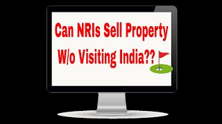 Can NRIs Sell their Property without Visiting India? If yes than How