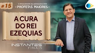 A Cura do Rei Ezequias | Mensagem dos Profetas Maiores | Instantes Finais
