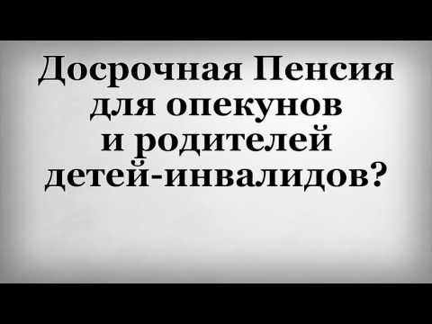 Досрочная пенсия для опекунов и родителей детей инвалидов