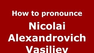How to pronounce Nicolai Alexandrovich Vasiliev