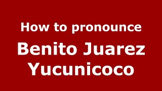 How to pronounce Benito Juarez Yucunicoco