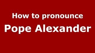 How to pronounce Pope Alexander