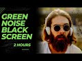 Green Noise Black Screen | Meditate, Focus, Study | 2 Hours