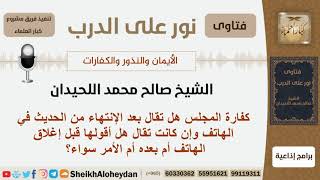 صورة كفارة المجلس هل تقال بعد الإنتهاء من الحديث في الهاتف وهل أقولها قبل إغلاق الهاتف أم بعده؟ اللحيدان