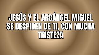 JESÚS Y EL ARCÁNGEL MIGUEL SE DESPIDEN DE TI, CON MUCHA TRISTEZA