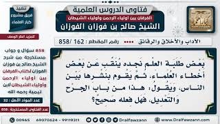 [162 -858] ما التوجيه لمن ينقب عن بعض أخطاء العلماء، ثم يقوم بنشرها بين الناس بحجة الجرح والتعديل؟