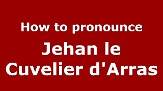 How to pronounce Jehan Le Cuvelier D'Arras