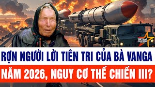 Thế giới rợn người lời tiên tri của bà Vanga năm 2026, Thế chiến III có bùng nổ?