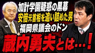 加計学園疑惑の黒幕、火のないところに煙を立てて安倍晋三元首相を追いつめた男　石破茂、玉木雄一郎、福山哲郎ら与野党を動かす男　それが蔵内勇夫・福岡県議会議長