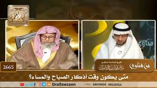 صورة 2665   متى يكون وقت أذكار الصباح والمساء؟   الشيخ صالح الفوزان