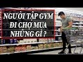 NGƯỜI TẬP GYM ĐI CHỢ MUA NHỮNG GÌ ???