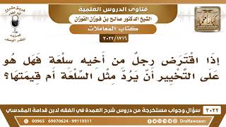 [1716 -3022] إذا اقترض رجلٌ من أخيه سلعة فهل هو على التخيير أن يرد مثل السلعة أم قيمتها؟