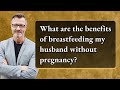 What Are The Benefits Of Breastfeeding My Husband Without Pregnancy