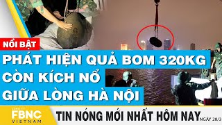 Tin nóng mới nhất hôm nay 28/3 | Phát hiện quả bom 320kg còn kích nổ giữa lòng Hà Nội | FBNC