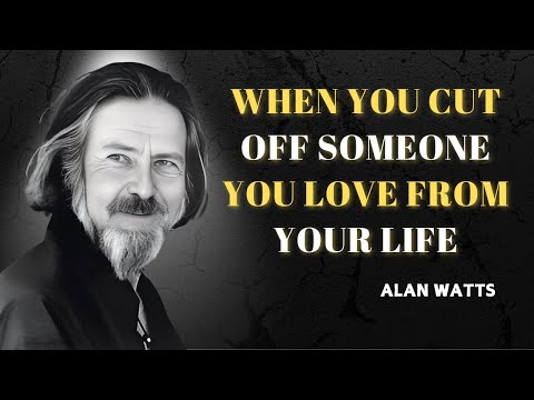 WHEN YOU CUT OFF SOMEONE YOU LOVE FROM YOUR LIFE - ALAN WATTS MOTIVATION