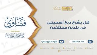 هل يشرع ذبح أضحيتين في بلدين مختلفين - للشيخ عبدالرحمن البراك (9431) image