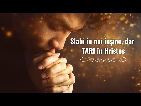 Slabi în noi înșine, dar tari în Hristos
