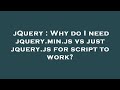 jQuery : Why do I need jquery.min.js vs just jquery.js for script to work?