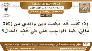 [334 -521] إذا كنتُ قد دفعتُ دين والدي من زكاة مالي، ثم علمت أنه لا يجوز، فما الواجب علي؟