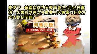 時事炒飯- 美伊下一輪直接談判大概率會在4月16日重啓！如果談判再次失敗雙方大概會以什麼方式去終結問
