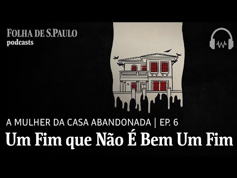 Podcast: A Mulher da Casa Abandonada | Ep. 6: Um Fim que Não É Bem um Fim