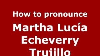 How to pronounce Martha Lucía Echeverry Trujillo