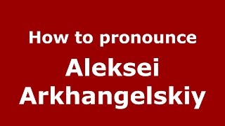 How to pronounce Aleksei Arkhangelskiy