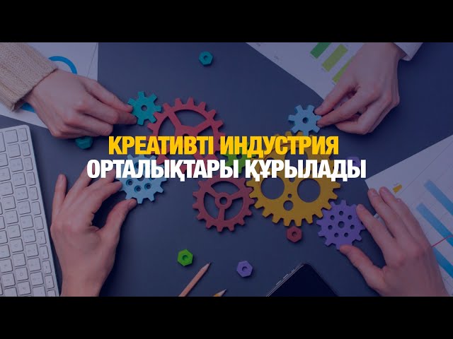 Креативті индустрия орталықтары құрылады