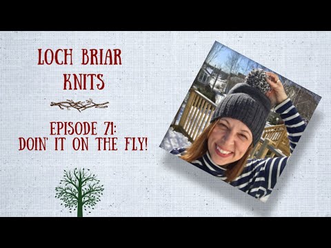LOCH BRIAR KNITS Ep 71 || A Knitting Podcast ||  DOIN' IT ON THE FLY
