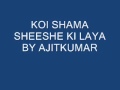 KOI SHAMA SHEESHE KI LAYA BY AJITKUMAR