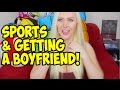 SPORTS & GETTING A BOYFRIEND! 