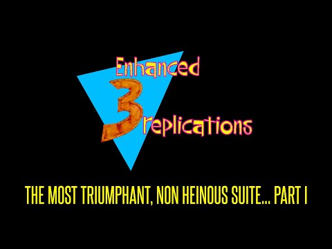 Enhanced Replications - "The Most Triumphant, Non Heinous Suite... PART I"