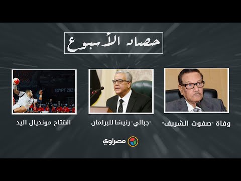 حصاد الأسبوع وفاة "صفوت الشريف".. و"جبالي" رئيسًا للبرلمان.. وافتتاح مونديال اليد