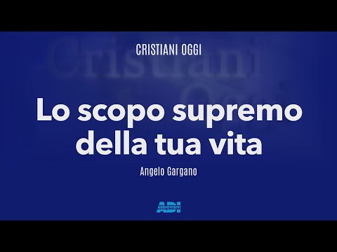Cristiani Oggi | Angelo Gargano | Lo scopo supremo della tua vita