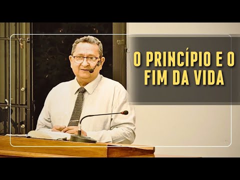 O PRINCÍPIO E O FIM DA VIDA- PR. ANTÔNIO GOMES 
