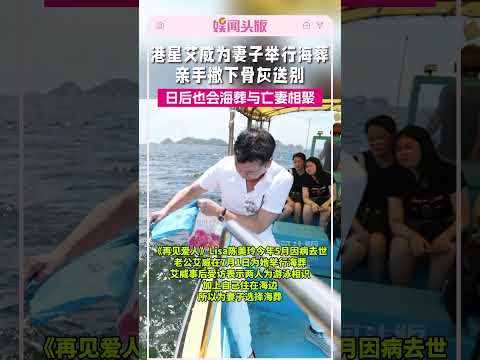 港星艾威为妻子举行海葬，亲手撒下骨灰送别，日后也会海葬与亡妻相聚#艾威